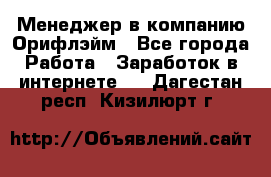 Менеджер в компанию Орифлэйм - Все города Работа » Заработок в интернете   . Дагестан респ.,Кизилюрт г.